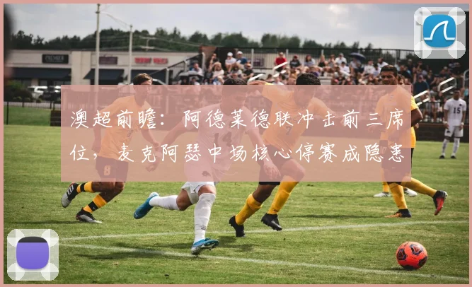 澳超前瞻：阿德莱德联冲击前三席位，麦克阿瑟中场核心停赛成隐患