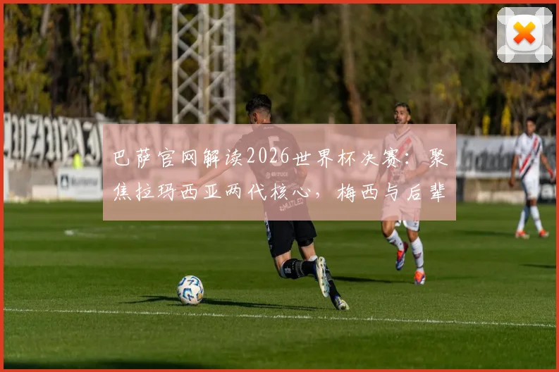 巴萨官网解读2026世界杯决赛：聚焦拉玛西亚两代核心，梅西与后辈谁将主宰赛场？