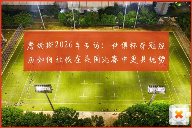 詹姆斯2026年专访：世俱杯夺冠经历如何让我在美国比赛中更具优势，对比其他球员的经验差异分析