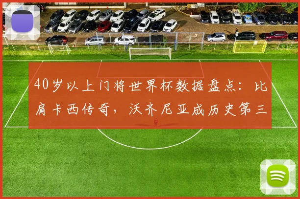 40岁以上门将世界杯数据盘点：比肩卡西传奇，沃齐尼亚成历史第三人，现役老将零封秘诀指南