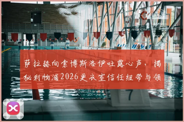 萨拉赫向索博斯洛伊吐露心声,揭秘利物浦2026更衣室信任纽带与领袖担当