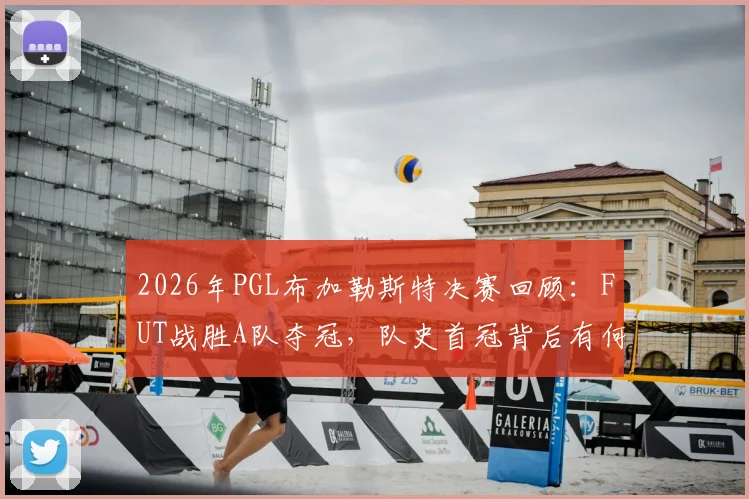 2026年PGL布加勒斯特决赛回顾：FUT战胜A队夺冠，队史首冠背后有何关键？