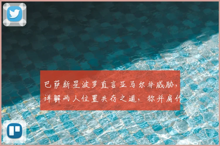 巴萨新星波罗直言亚马尔非威胁，详解两人位置共存之道，称并肩作战是种特权