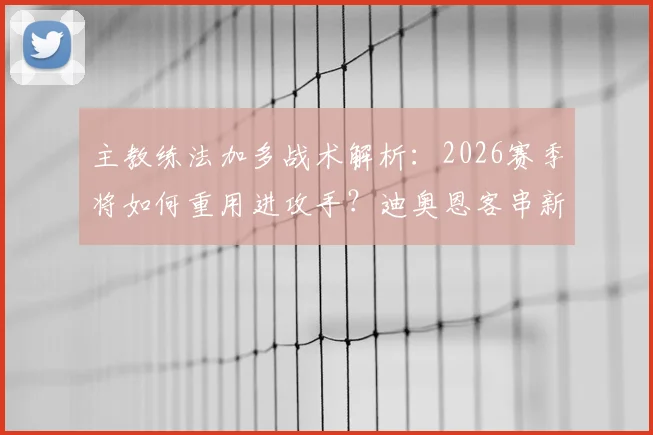 主教练法加多战术解析：2026赛季将如何重用进攻手？迪奥恩客串新角色成关键变量