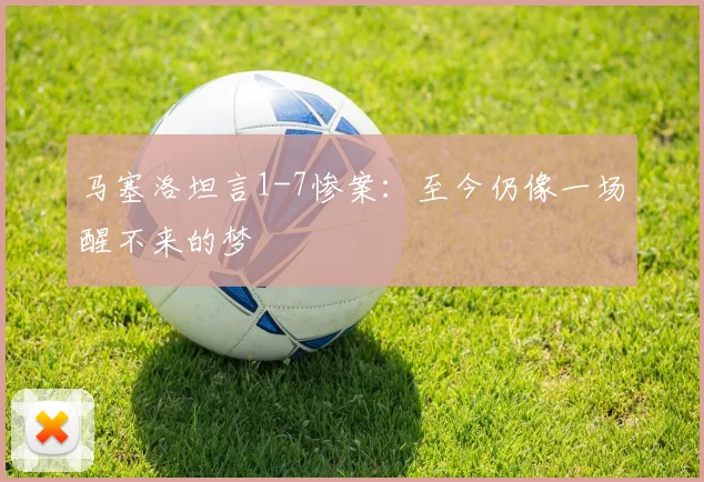 马塞洛坦言1-7惨案：至今仍像一场醒不来的梦