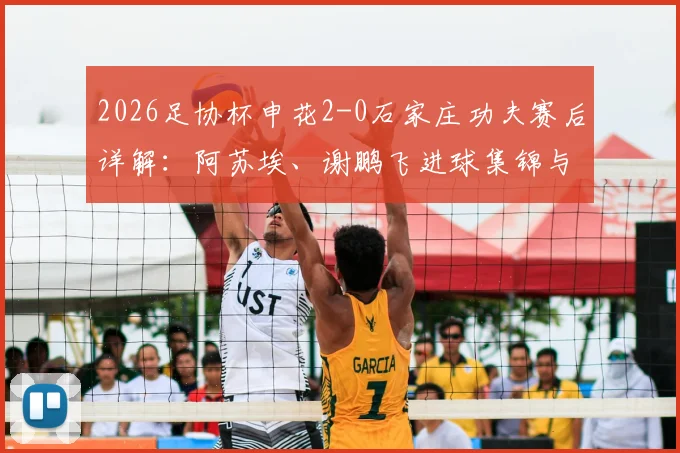 2026足协杯申花2-0石家庄功夫赛后详解:阿苏埃、谢鹏飞进球集锦与技术统计,复盘双方表现与晋级前景