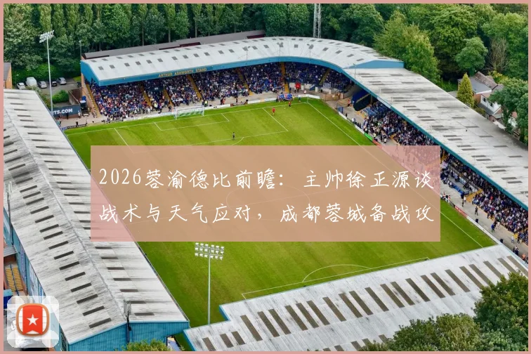 2026蓉渝德比前瞻：主帅徐正源谈战术与天气应对，成都蓉城备战攻略全解析