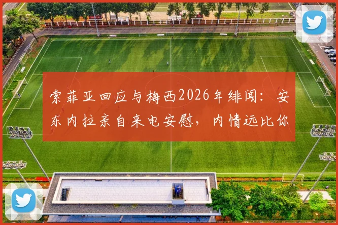 索菲亚回应与梅西2026年绯闻：安东内拉亲自来电安慰，内情远比你想的简单