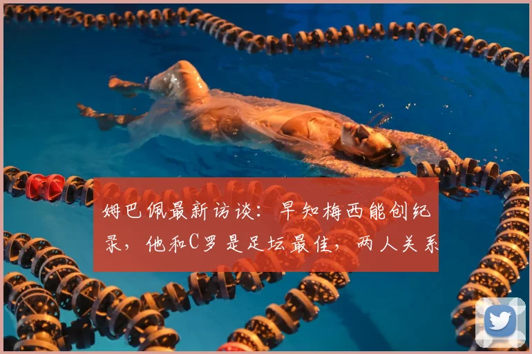 姆巴佩最新访谈:早知梅西能创纪录,他和C罗是足坛最佳,两人关系与历史地位深度解析