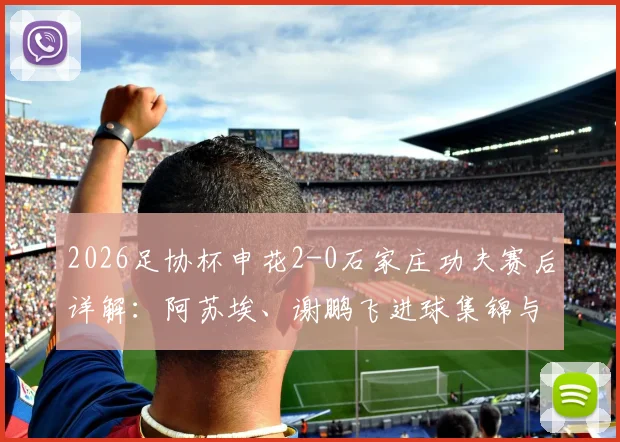 2026足协杯申花2-0石家庄功夫赛后详解：阿苏埃、谢鹏飞进球集锦与技术统计，复盘双方表现与晋级前景