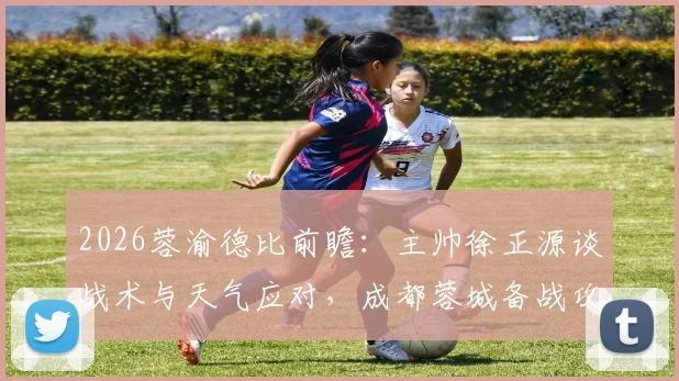 2026蓉渝德比前瞻：主帅徐正源谈战术与天气应对，成都蓉城备战攻略全解析