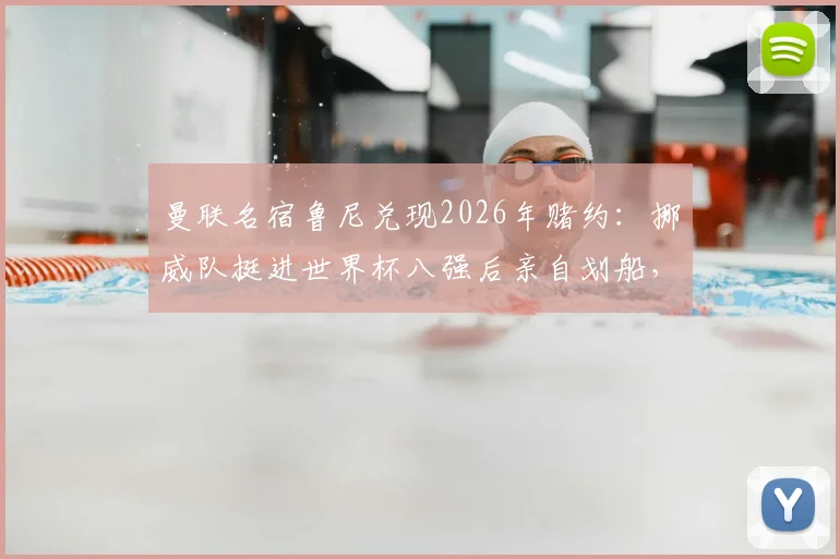 曼联名宿鲁尼兑现2026年赌约：挪威队挺进世界杯八强后亲自划船，盘点体坛那些愿赌服输的明星们