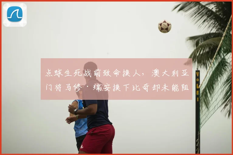 点球生死战前致命换人,澳大利亚门将马修·瑞安换下比奇却未能阻挡埃及2026世界杯晋级之路