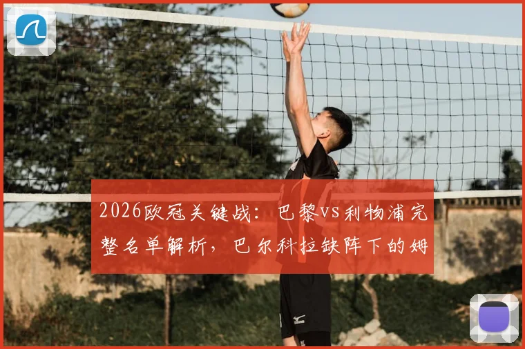 2026欧冠关键战:巴黎vs利物浦完整名单解析,巴尔科拉缺阵下的姆巴佩登贝莱组合能否奏效?