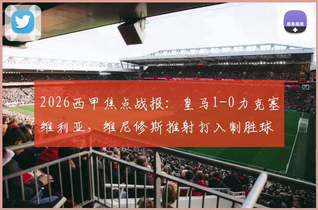 2026西甲焦点战报:皇马1-0力克塞维利亚,维尼修斯推射打入制胜球