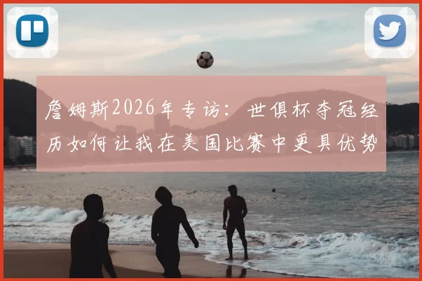 詹姆斯2026年专访:世俱杯夺冠经历如何让我在美国比赛中更具优势,对比其他球员的经验差异分析