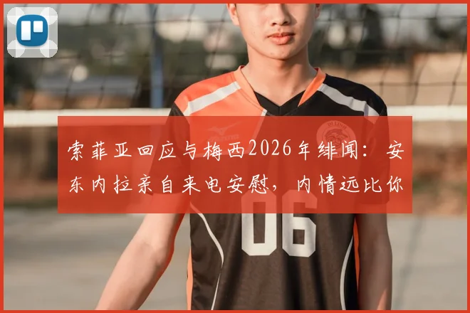 索菲亚回应与梅西2026年绯闻：安东内拉亲自来电安慰，内情远比你想的简单