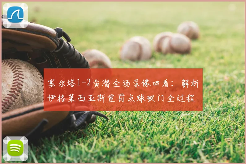 塞尔塔1-2黄潜全场录像回看：解析伊格莱西亚斯重罚点球破门全过程与比赛关键转折点