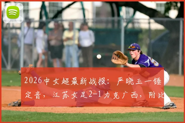 2026中女超最新战报:严晓玉一锤定音,江苏女足2-1力克广西,附比赛关键解读与集锦观看指南