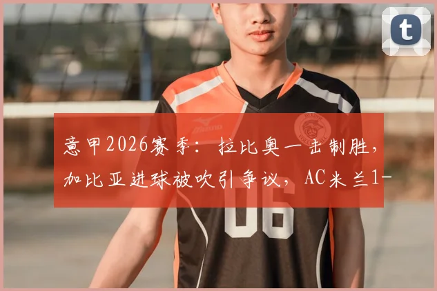 意甲2026赛季：拉比奥一击制胜，加比亚进球被吹引争议，AC米兰1-0险胜维罗纳全解析