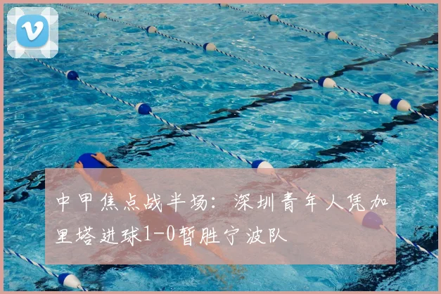 中甲焦点战半场:深圳青年人凭加里塔进球1-0暂胜宁波队