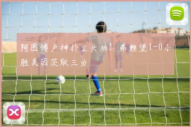 阿图博卢神扑立头功!弗赖堡1-0小胜美因茨取三分