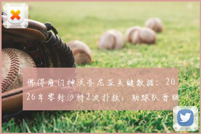 佛得角门神沃齐尼亚关键数据：2026年零封沙特2次扑救，助球队晋级之路回顾与解析