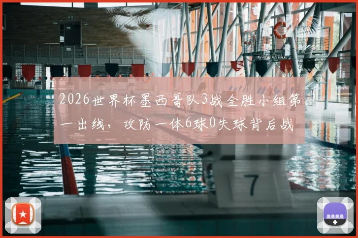 2026世界杯墨西哥队3战全胜小组第一出线，攻防一体6球0失球背后战术解析