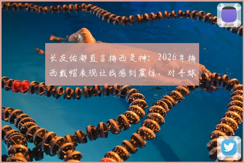 长友佑都直言梅西是神:2026年梅西戴帽表现让我感到震惊,对手球员心声揭秘
