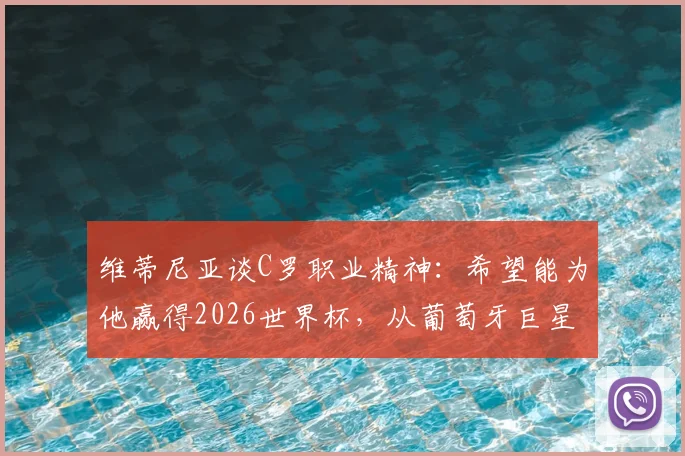 维蒂尼亚谈C罗职业精神：希望能为他赢得2026世界杯，从葡萄牙巨星身上学到了专业与认真