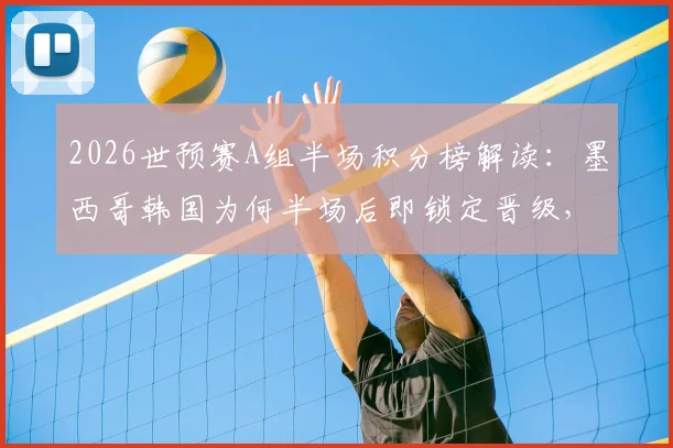 2026世预赛A组半场积分榜解读:墨西哥韩国为何半场后即锁定晋级,捷克2分第三形势分析