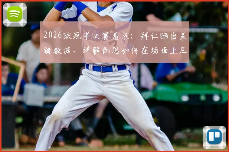 2026欧冠半决赛看点：拜仁晒出关键数据，详解凯恩如何在场面上压制登贝莱
