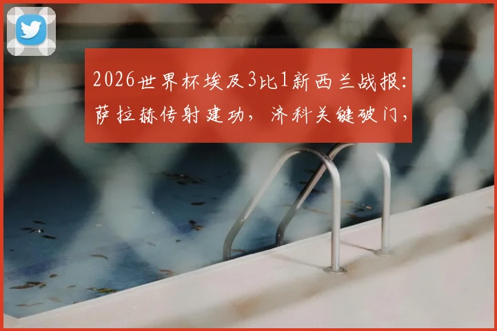 2026世界杯埃及3比1新西兰战报:萨拉赫传射建功,济科关键破门,法老军团夺首胜关键分析