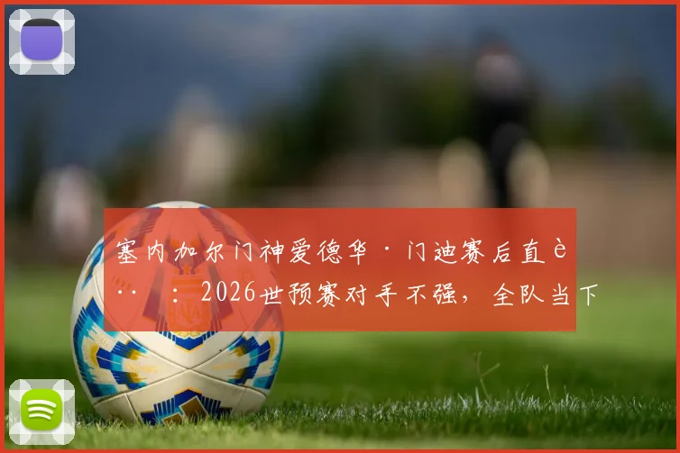 塞内加尔门神爱德华·门迪赛后直言：2026世预赛对手不强，全队当下必须全力备战挪威关键战
