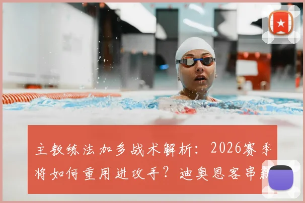 主教练法加多战术解析:2026赛季将如何重用进攻手?迪奥恩客串新角色成关键变量
