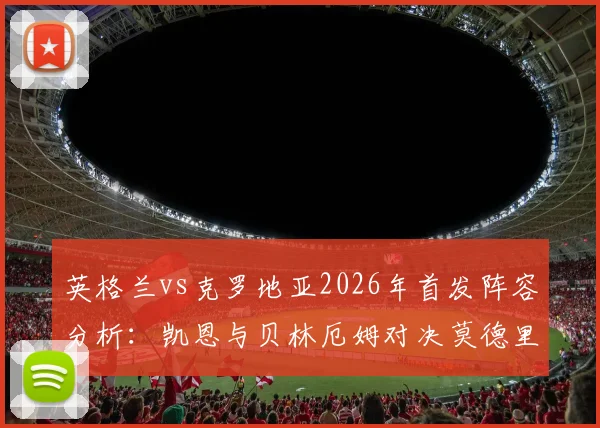 英格兰vs克罗地亚2026年首发阵容分析：凯恩与贝林厄姆对决莫德里奇领衔的后防