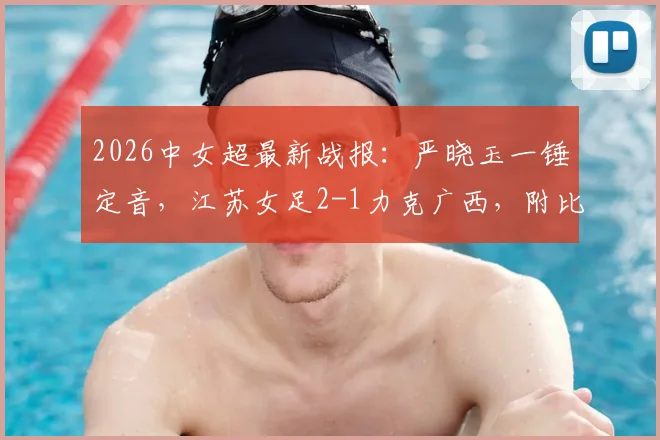 2026中女超最新战报：严晓玉一锤定音，江苏女足2-1力克广西，附比赛关键解读与集锦观看指南