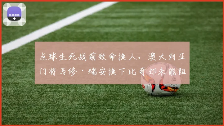 点球生死战前致命换人，澳大利亚门将马修·瑞安换下比奇却未能阻挡埃及2026世界杯晋级之路