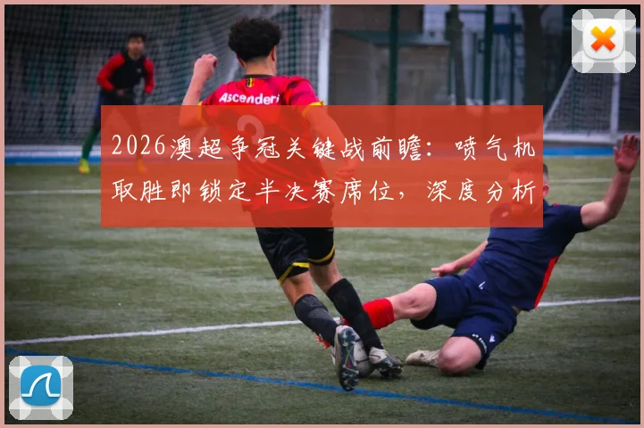 2026澳超争冠关键战前瞻：喷气机取胜即锁定半决赛席位，深度分析阿德莱德联翻盘可能路径与晋级形势