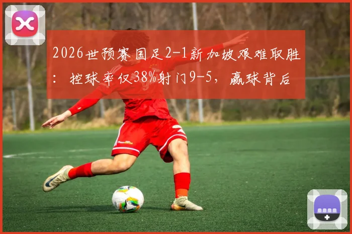 2026世预赛国足2-1新加坡艰难取胜：控球率仅38%射门9-5，赢球背后数据全解析