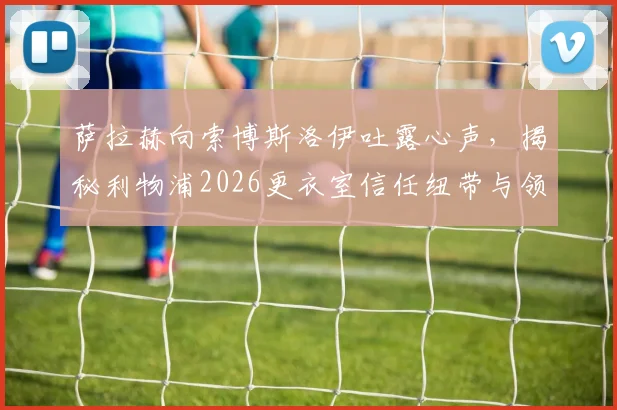 萨拉赫向索博斯洛伊吐露心声，揭秘利物浦2026更衣室信任纽带与领袖担当