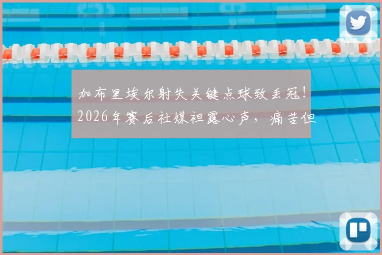 加布里埃尔射失关键点球致丢冠!2026年赛后社媒袒露心声,痛苦但为球队骄傲