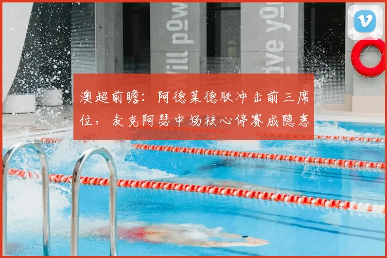澳超前瞻:阿德莱德联冲击前三席位,麦克阿瑟中场核心停赛成隐患