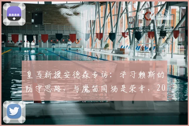 皇马新援安德森专访:学习赖斯的防守思路,与魔笛同场是荣幸,2026赛季目标明确