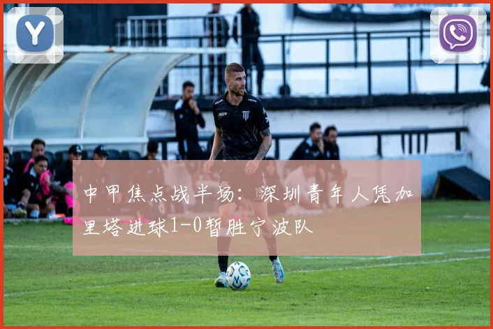 中甲焦点战半场：深圳青年人凭加里塔进球1-0暂胜宁波队