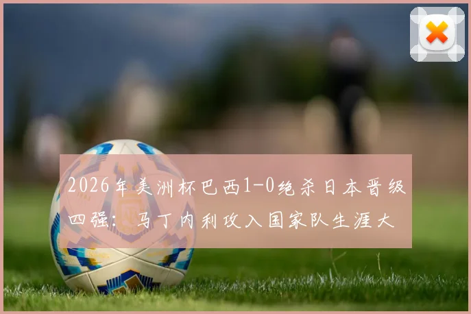 2026年美洲杯巴西1-0绝杀日本晋级四强：马丁内利攻入国家队生涯大赛首球完整回放与赛况解析
