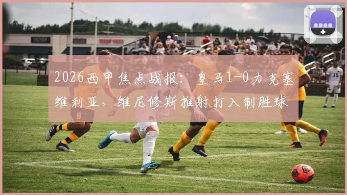 2026西甲焦点战报：皇马1-0力克塞维利亚，维尼修斯推射打入制胜球