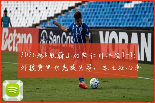 2026韩K联蔚山对阵仁川半场1-1：外援费里尔先拔头筹，本土核心李东炅迅速扳平，附两队近期交锋记录解析
