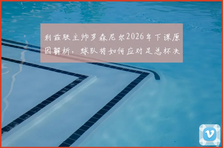 利兹联主帅罗森尼尔2026年下课原因解析,球队将如何应对足总杯决赛晋级挑战?临时带队方案出炉
