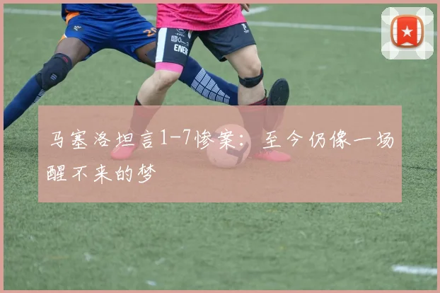 马塞洛坦言1-7惨案:至今仍像一场醒不来的梦